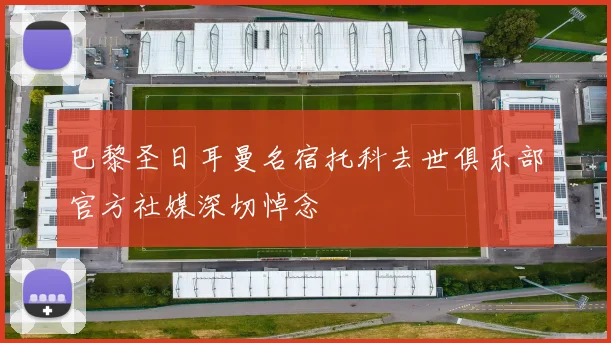 巴黎圣日耳曼名宿托科去世俱乐部官方社媒深切悼念