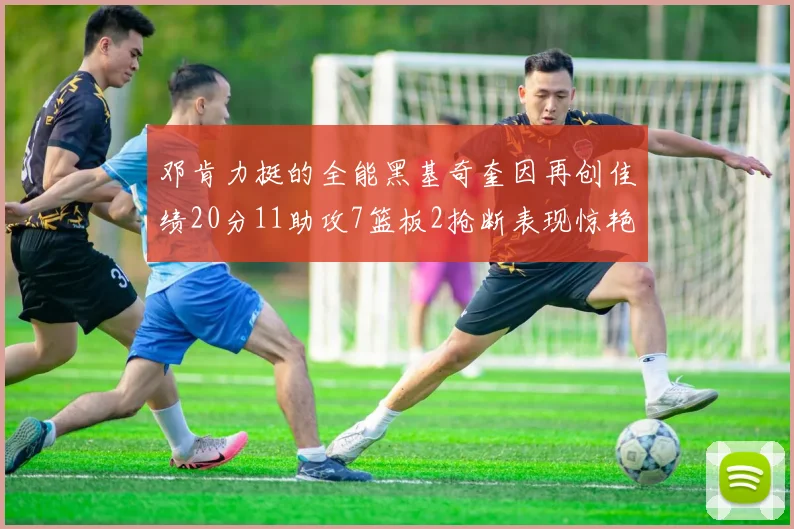 邓肯力挺的全能黑基奇奎因再创佳绩20分11助攻7篮板2抢断表现惊艳