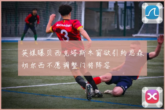 英媒曝贝西克塔斯冬窗欲引约恩森切尔西不愿调整门将阵容