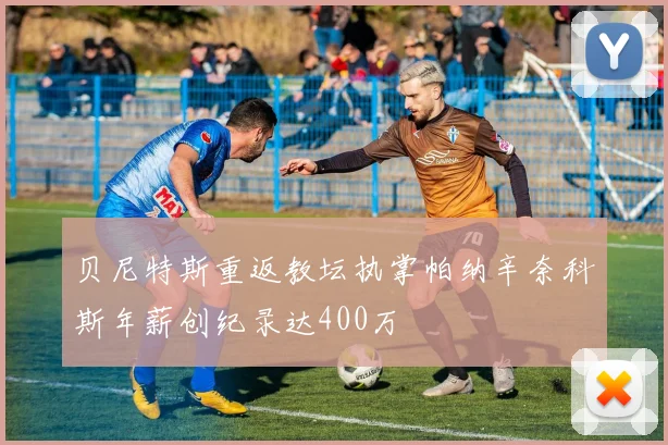 贝尼特斯重返教坛执掌帕纳辛奈科斯年薪创纪录达400万