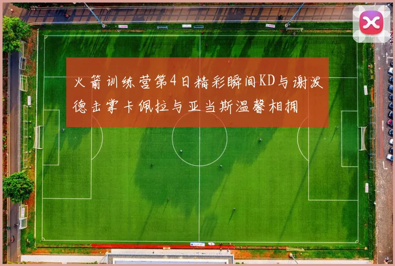火箭训练营第4日精彩瞬间KD与谢泼德击掌卡佩拉与亚当斯温馨相拥