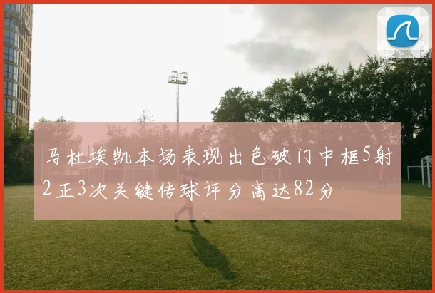 马杜埃凯本场表现出色破门中框5射2正3次关键传球评分高达82分