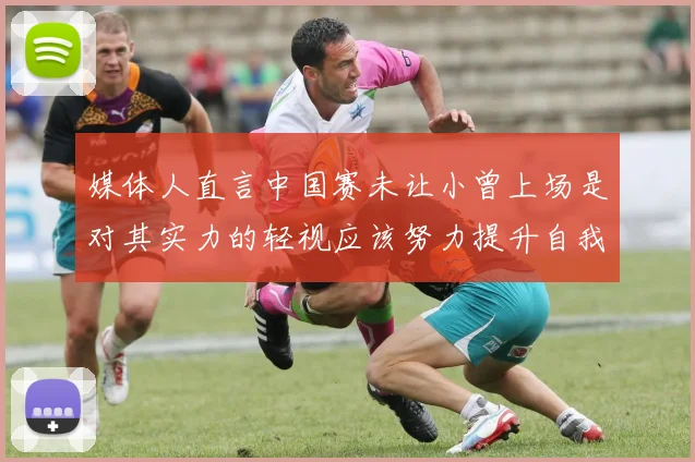 媒体人直言中国赛未让小曾上场是对其实力的轻视应该努力提升自我