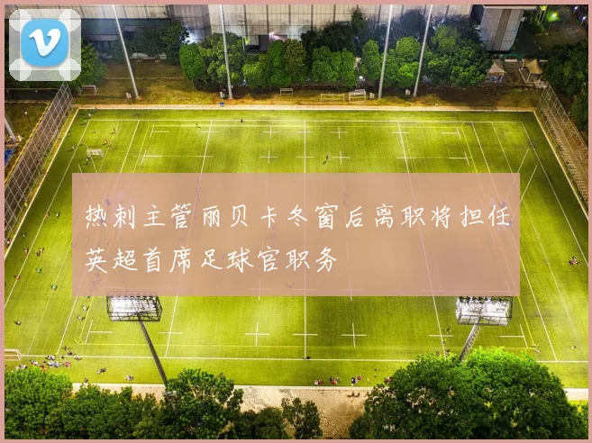 热刺主管丽贝卡冬窗后离职将担任英超首席足球官职务