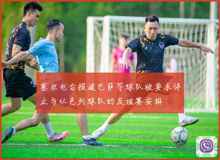 塞尔电台报道巴萨等球队被要求停止与以色列球队的友谊赛安排