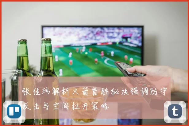 张佳玮解析火箭首胜秘诀强调防守反击与空间拉开策略