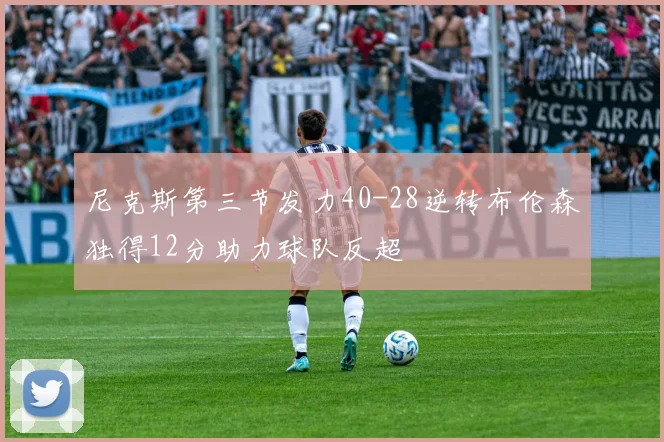 尼克斯第三节发力40-28逆转布伦森独得12分助力球队反超