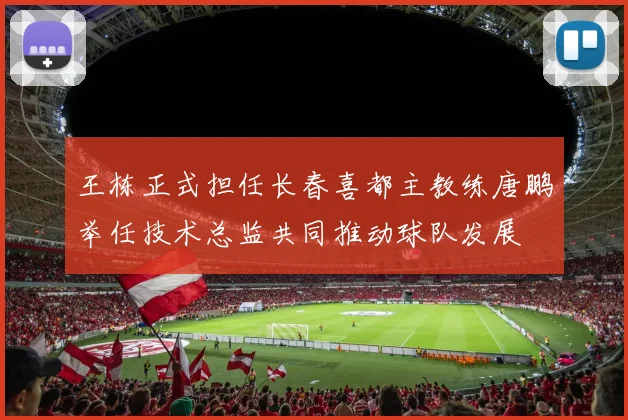 王栋正式担任长春喜都主教练唐鹏举任技术总监共同推动球队发展