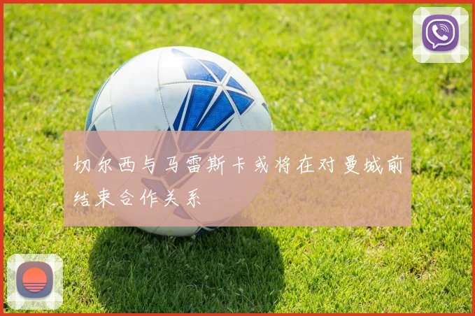切尔西与马雷斯卡或将在对曼城前结束合作关系