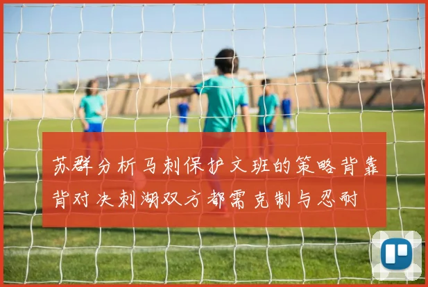 苏群分析马刺保护文班的策略背靠背对决刺湖双方都需克制与忍耐