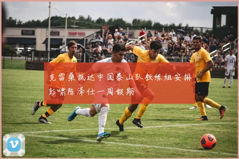 克雷桑抵达中国泰山队教练组安排彭啸陈泽仕一周假期