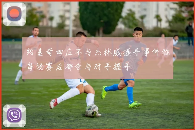 约基奇回应不与杰林威握手事件称每场赛后都会与对手握手