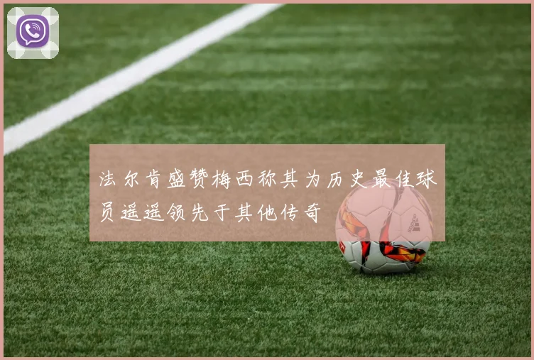 法尔肯盛赞梅西称其为历史最佳球员遥遥领先于其他传奇