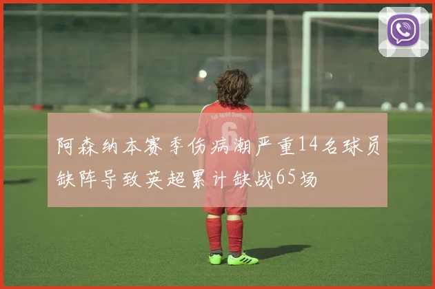 阿森纳本赛季伤病潮严重14名球员缺阵导致英超累计缺战65场