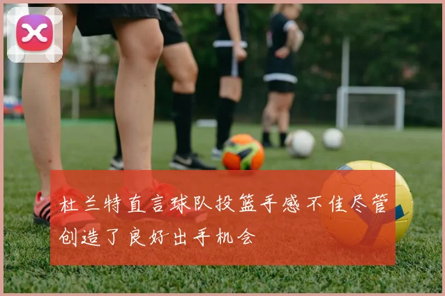 杜兰特直言球队投篮手感不佳尽管创造了良好出手机会