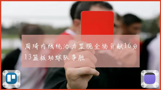 周琦内线统治力显现全场贡献16分13篮板助球队争胜