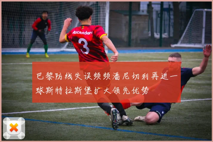 巴黎防线失误频频潘尼切利再进一球斯特拉斯堡扩大领先优势