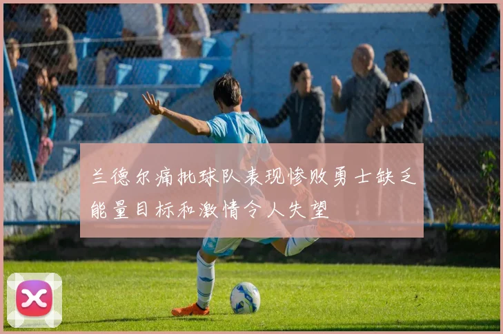 兰德尔痛批球队表现惨败勇士缺乏能量目标和激情令人失望