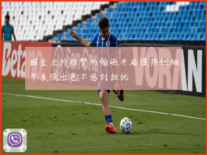 掘金主帅称赞约翰逊开局慢热但细节表现出色不感到担忧