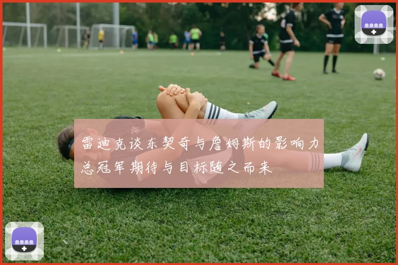 雷迪克谈东契奇与詹姆斯的影响力总冠军期待与目标随之而来