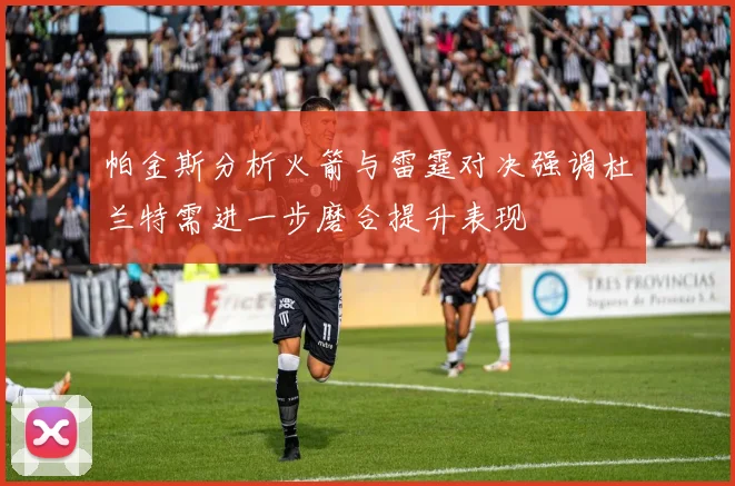 帕金斯分析火箭与雷霆对决强调杜兰特需进一步磨合提升表现