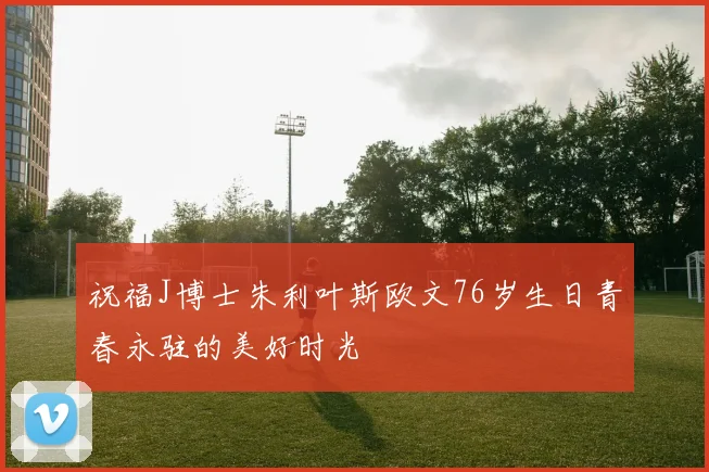 祝福J博士朱利叶斯欧文76岁生日青春永驻的美好时光