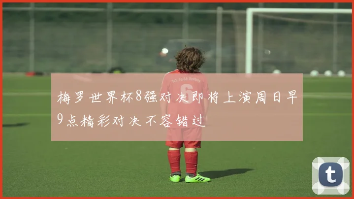 梅罗世界杯8强对决即将上演周日早9点精彩对决不容错过