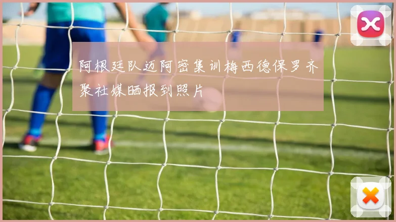阿根廷队迈阿密集训梅西德保罗齐聚社媒晒报到照片