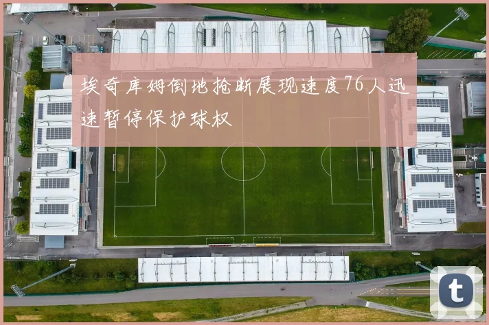 埃奇库姆倒地抢断展现速度76人迅速暂停保护球权