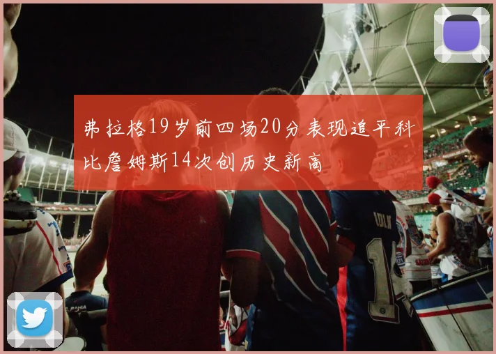 弗拉格19岁前四场20分表现追平科比詹姆斯14次创历史新高