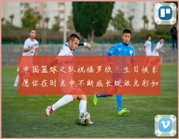中国篮球之队祝福罗欣棫生日快乐愿你在时光中不断成长绽放光彩如棫树般挺拔