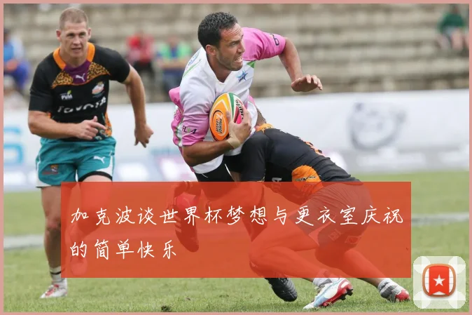 加克波谈世界杯梦想与更衣室庆祝的简单快乐