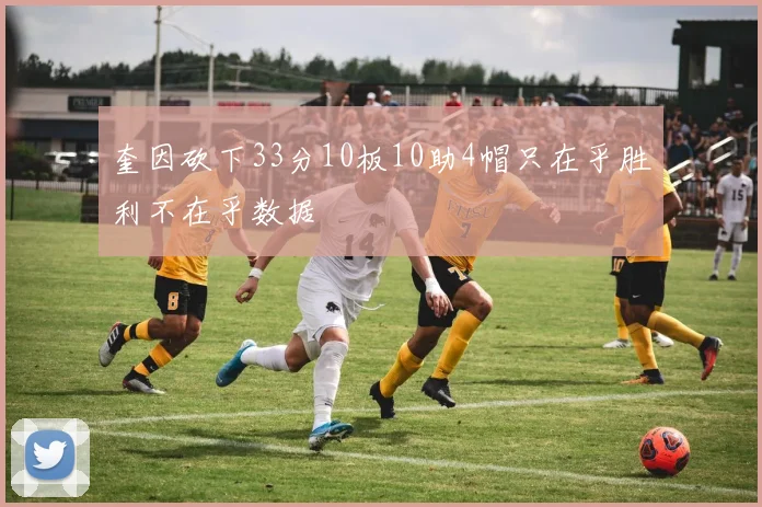 奎因砍下33分10板10助4帽只在乎胜利不在乎数据