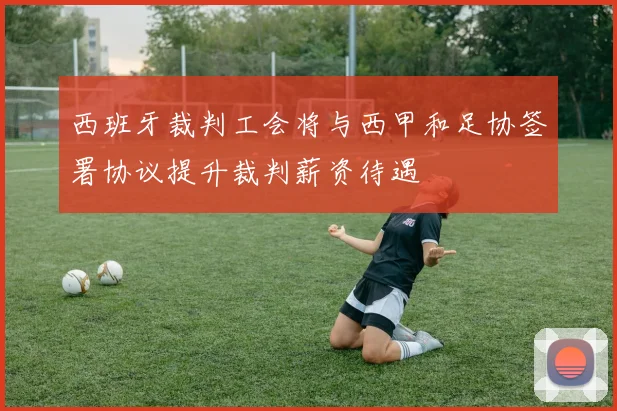 西班牙裁判工会将与西甲和足协签署协议提升裁判薪资待遇