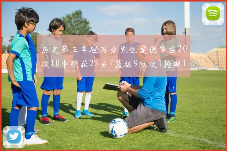 历史第三年轻万分先生爱德华兹20投10中斩获25分7篮板9助攻1抢断1盖帽
