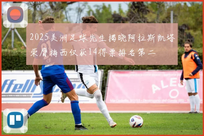 2025美洲足球先生揭晓阿拉斯凯塔荣膺梅西仅获14得票排名第二