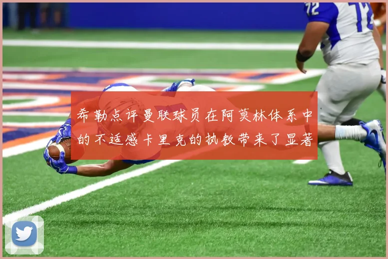希勒点评曼联球员在阿莫林体系中的不适感卡里克的执教带来了显著变化