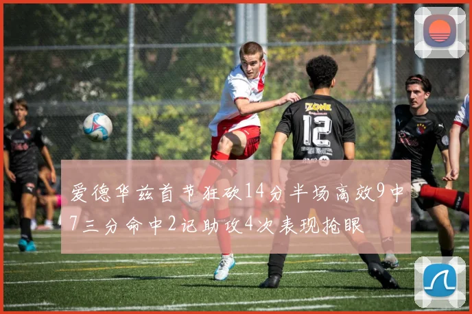 爱德华兹首节狂砍14分半场高效9中7三分命中2记助攻4次表现抢眼