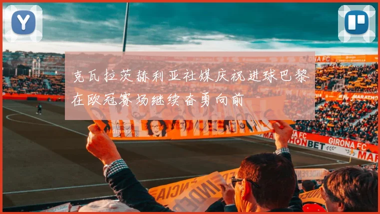 克瓦拉茨赫利亚社媒庆祝进球巴黎在欧冠赛场继续奋勇向前