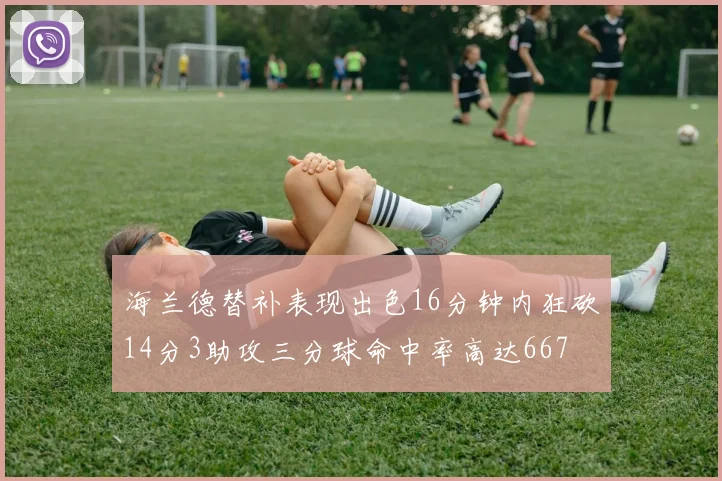 海兰德替补表现出色16分钟内狂砍14分3助攻三分球命中率高达667