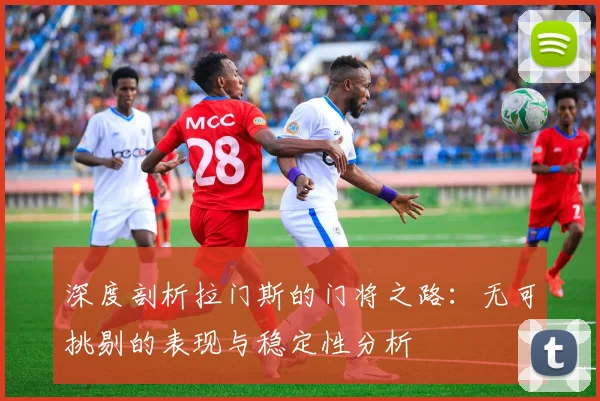 深度剖析拉门斯的门将之路：无可挑剔的表现与稳定性分析