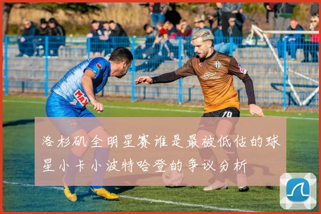 洛杉矶全明星赛谁是最被低估的球星小卡小波特哈登的争议分析