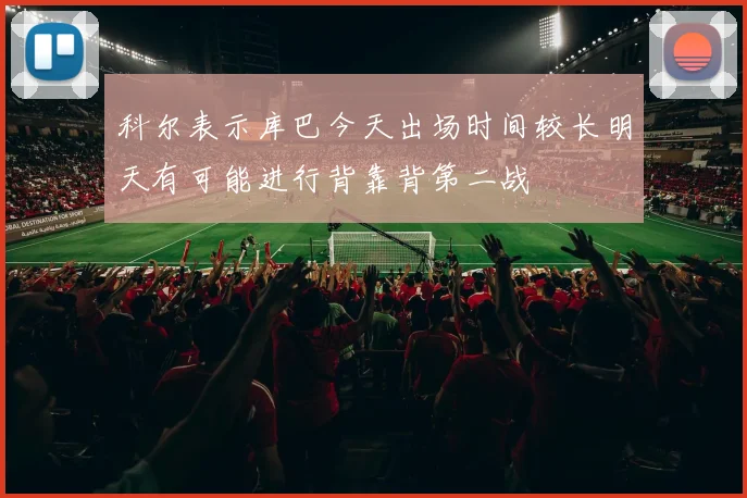 科尔表示库巴今天出场时间较长明天有可能进行背靠背第二战