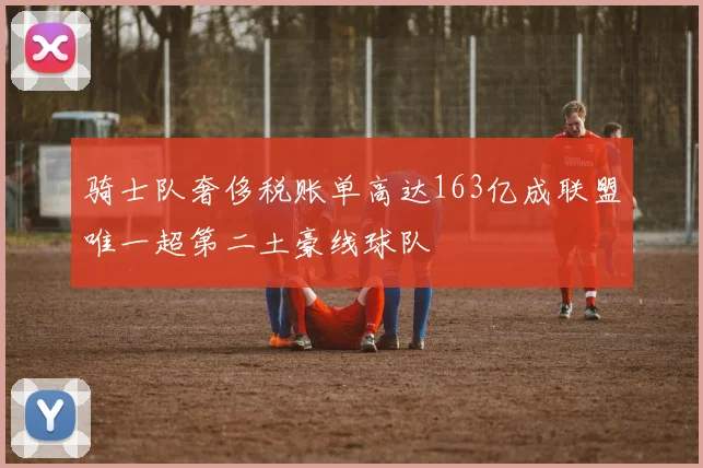 骑士队奢侈税账单高达163亿成联盟唯一超第二土豪线球队