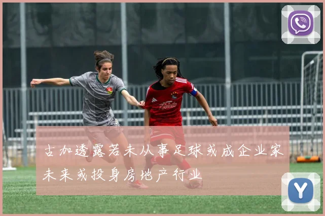 古加透露若未从事足球或成企业家未来或投身房地产行业